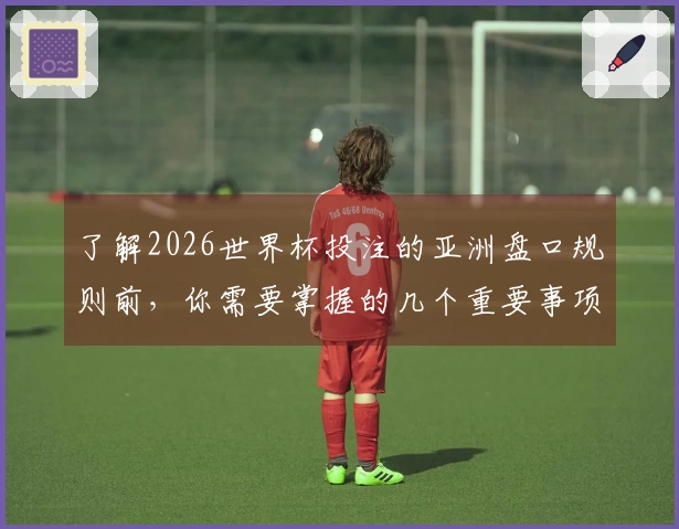 了解2026世界杯投注的亚洲盘口规则前，你需要掌握的几个重要事项