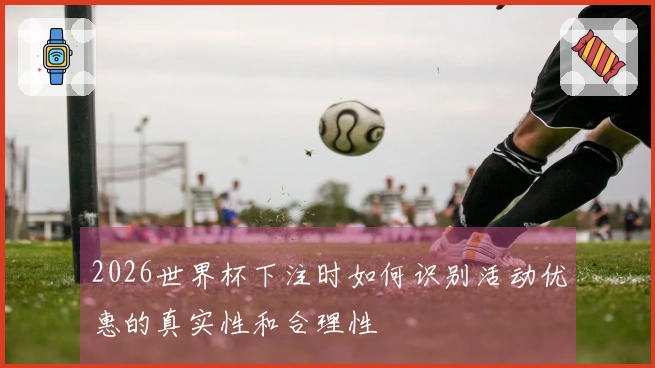 2026世界杯下注时如何识别活动优惠的真实性和合理性