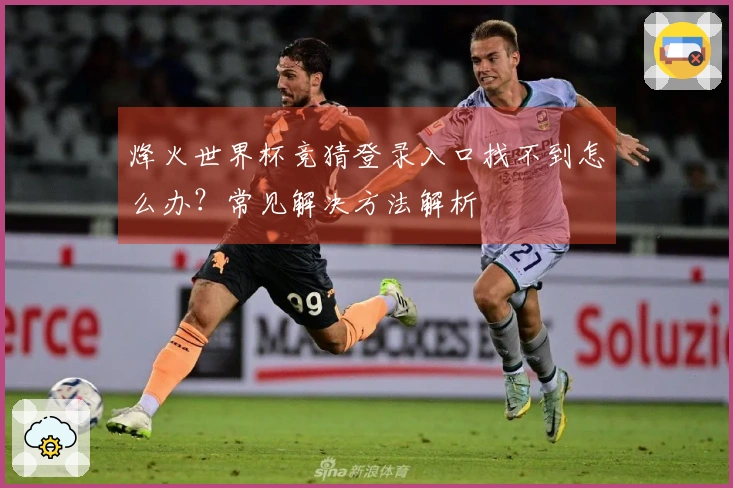 烽火世界杯竞猜登录入口找不到怎么办？常见解决方法解析