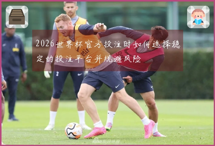 2026世界杯官方投注时如何选择稳定的投注平台并规避风险