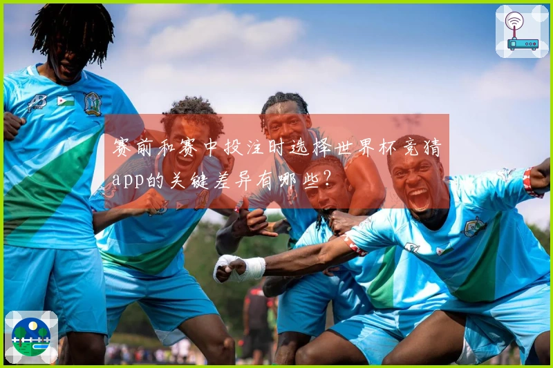 赛前和赛中投注时选择世界杯竞猜app的关键差异有哪些？