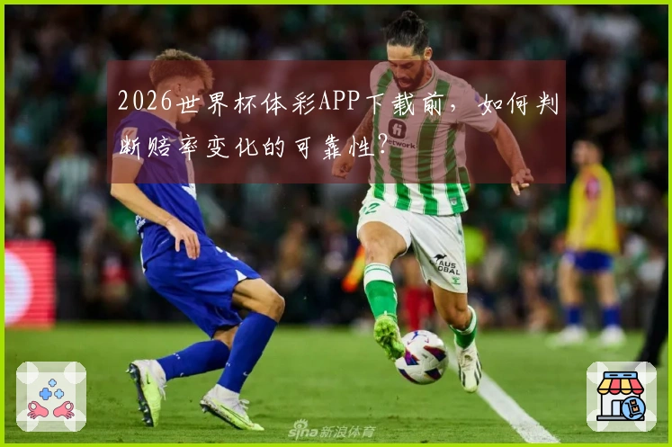 2026世界杯体彩APP下载前，如何判断赔率变化的可靠性？