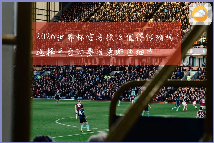2026世界杯官方投注值得信赖吗？选择平台时要注意哪些细节