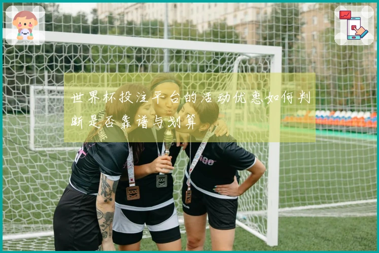 世界杯投注平台的活动优惠如何判断是否靠谱与划算