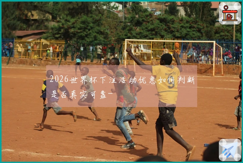 2026世界杯下注活动优惠如何判断是否真实可靠-