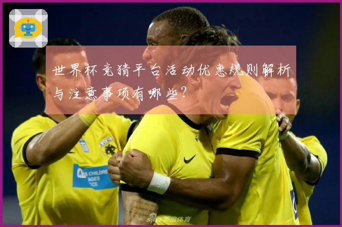 世界杯竞猜平台活动优惠规则解析与注意事项有哪些？