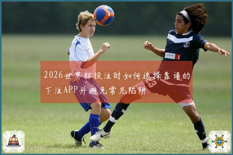 2026世界杯投注时如何选择靠谱的下注APP并避免常见陷阱