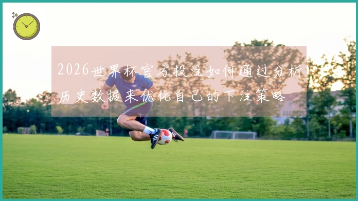 2026世界杯官方投注如何通过分析历史数据来优化自己的下注策略