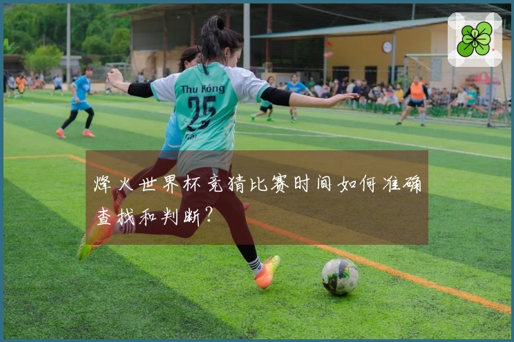 烽火世界杯竞猜比赛时间如何准确查找和判断？
