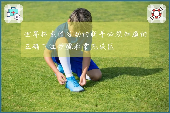 世界杯竞猜活动的新手必须知道的正确下注步骤和常见误区