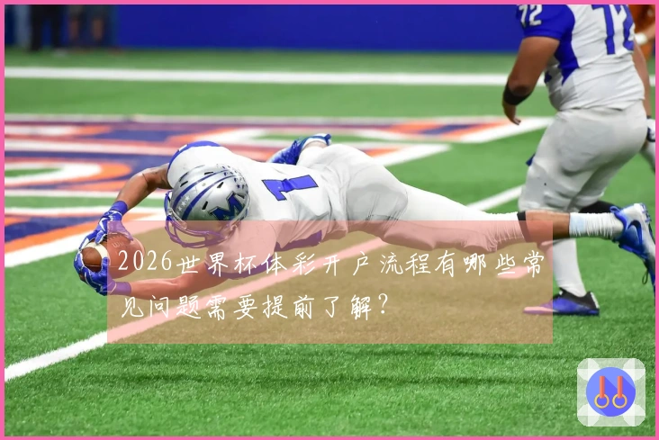 2026世界杯体彩开户流程有哪些常见问题需要提前了解？