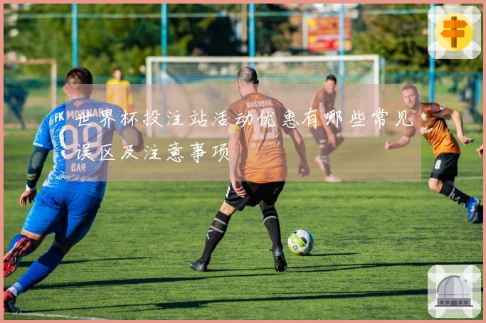 世界杯投注站活动优惠有哪些常见误区及注意事项