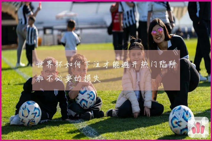 世界杯如何下注才能避开热门陷阱和不必要的损失