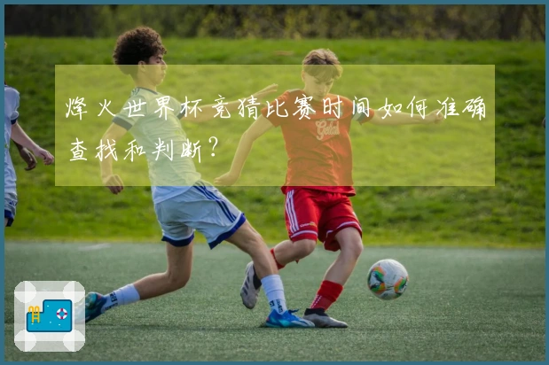烽火世界杯竞猜比赛时间如何准确查找和判断？