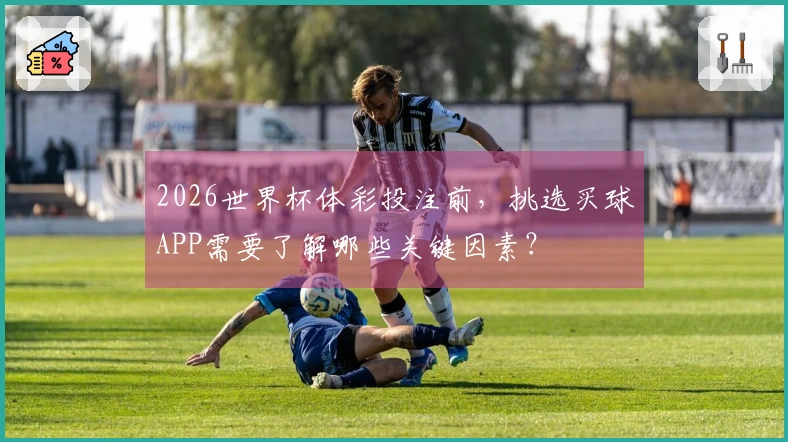 2026世界杯体彩投注前，挑选买球APP需要了解哪些关键因素？