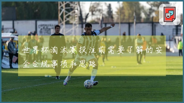 世界杯淘汰赛投注前需要了解的安全合规事项和思路