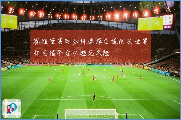 赛程密集时如何选择合适的买世界杯竞猜平台以避免风险