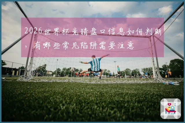 2026世界杯竞猜盘口信息如何判断，有哪些常见陷阱需要注意