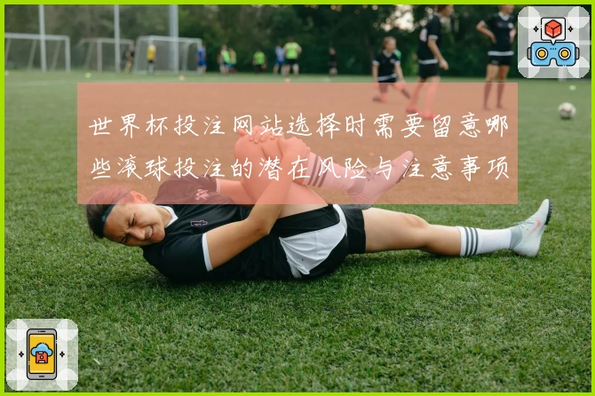 世界杯投注网站选择时需要留意哪些滚球投注的潜在风险与注意事项