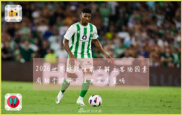 2026世界杯投注前了解主客场因素有助于提升下注决策质量吗