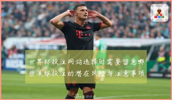 世界杯投注网站选择时需要留意哪些滚球投注的潜在风险与注意事项