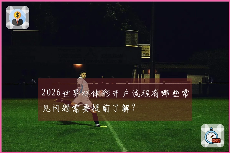 2026世界杯体彩开户流程有哪些常见问题需要提前了解？