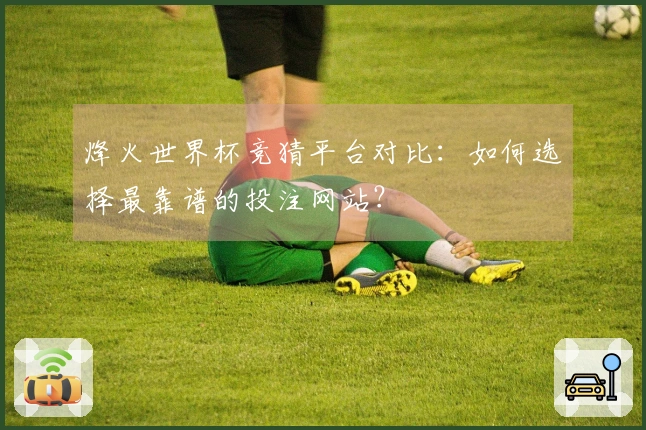 烽火世界杯竞猜平台对比：如何选择最靠谱的投注网站？