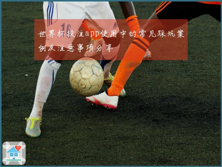 世界杯投注app使用中的常见踩坑案例及注意事项分享