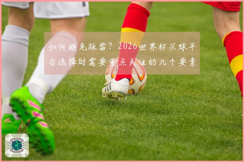 如何避免踩雷？2026世界杯买球平台选择时需要重点关注的几个要素