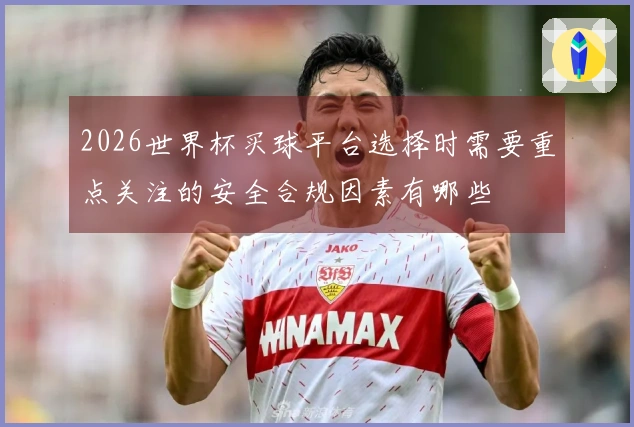 2026世界杯买球平台选择时需要重点关注的安全合规因素有哪些