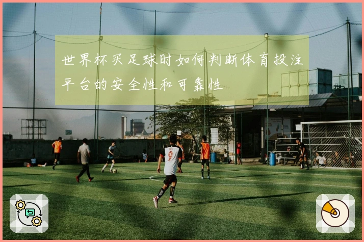 世界杯买足球时如何判断体育投注平台的安全性和可靠性