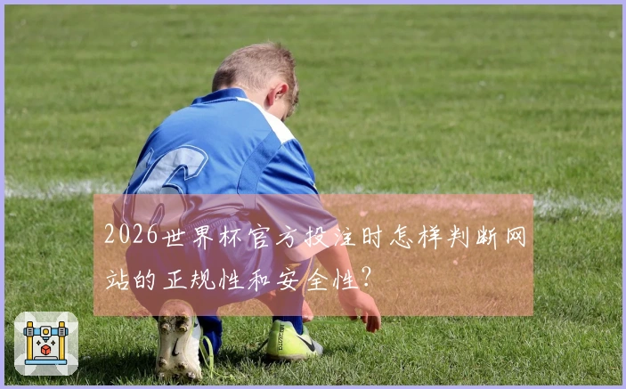 2026世界杯官方投注时怎样判断网站的正规性和安全性？