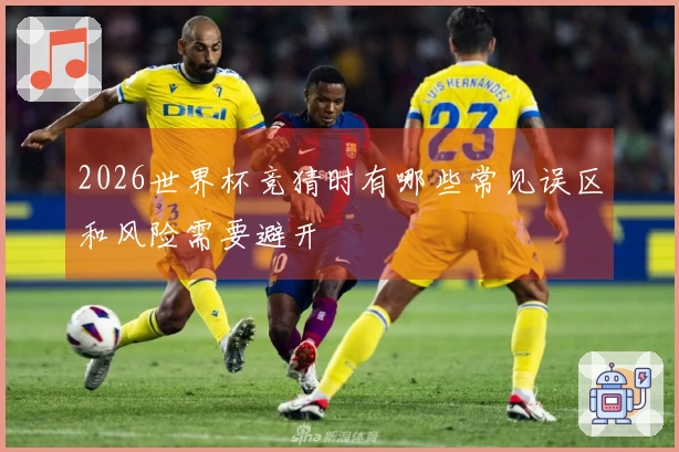 2026世界杯竞猜时有哪些常见误区和风险需要避开