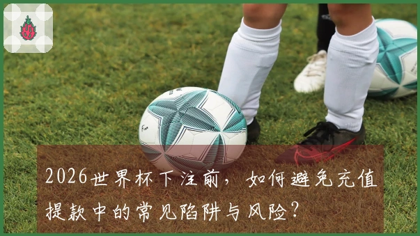 2026世界杯下注前，如何避免充值提款中的常见陷阱与风险？