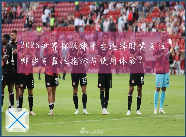 2026世界杯买球平台选择时需关注哪些可靠性指标与使用体验？