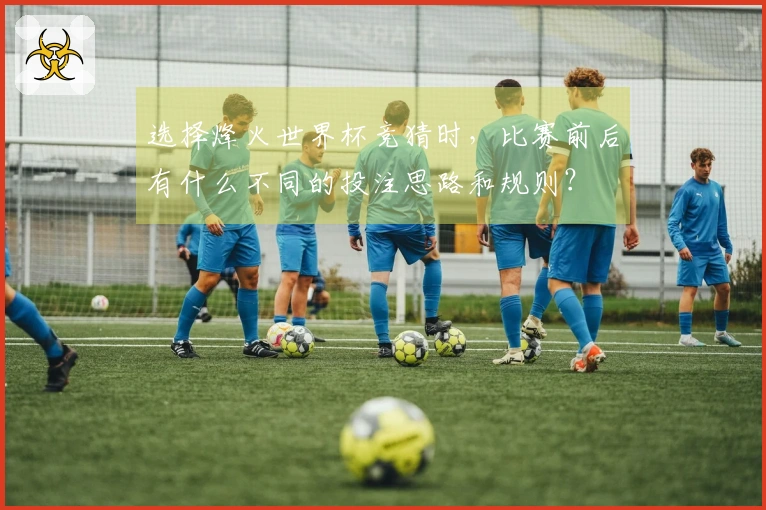 选择烽火世界杯竞猜时，比赛前后有什么不同的投注思路和规则？