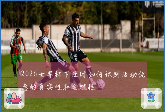 2026世界杯下注时如何识别活动优惠的真实性和合理性
