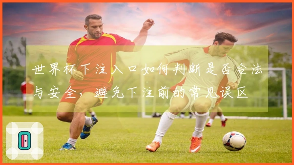 世界杯下注入口如何判断是否合法与安全，避免下注前的常见误区