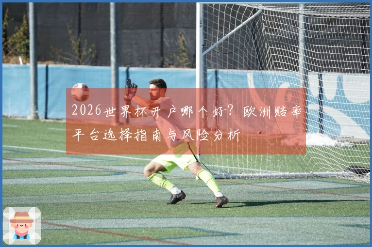 2026世界杯开户哪个好？欧洲赔率平台选择指南与风险分析