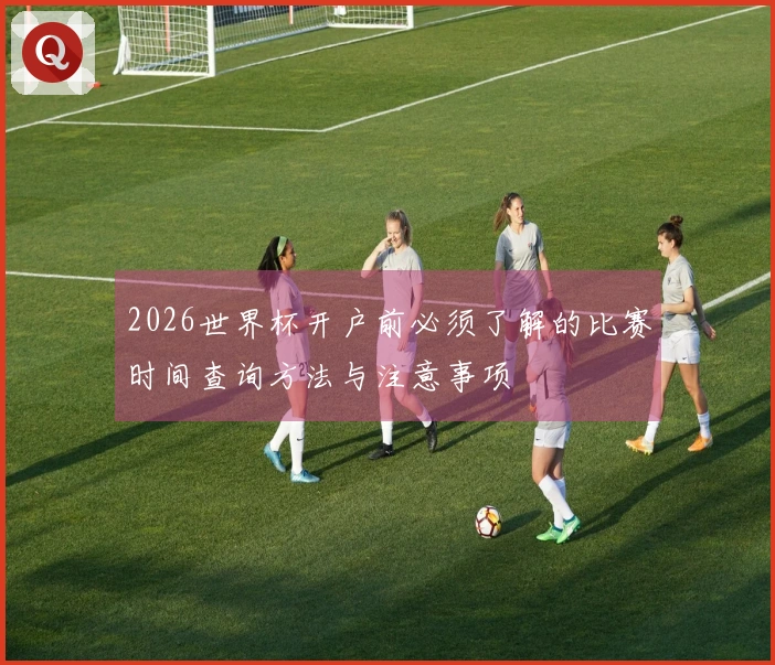 2026世界杯开户前必须了解的比赛时间查询方法与注意事项