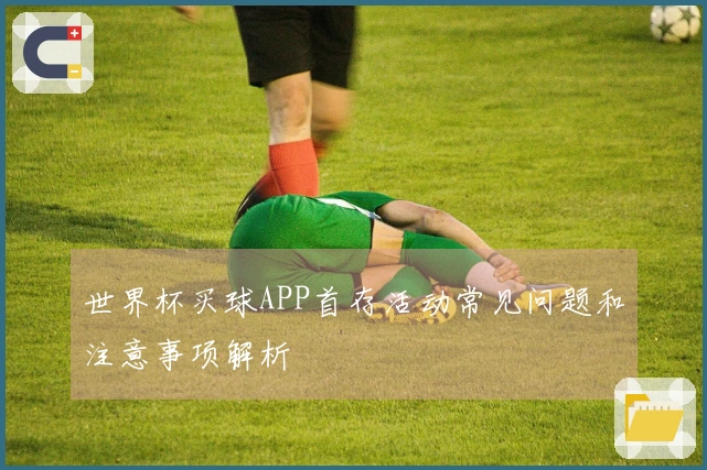 世界杯买球APP首存活动常见问题和注意事项解析