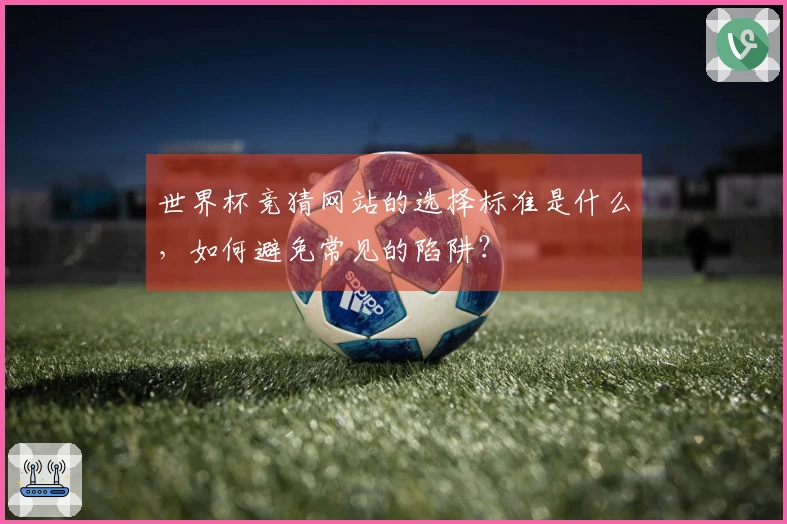 世界杯竞猜网站的选择标准是什么，如何避免常见的陷阱？