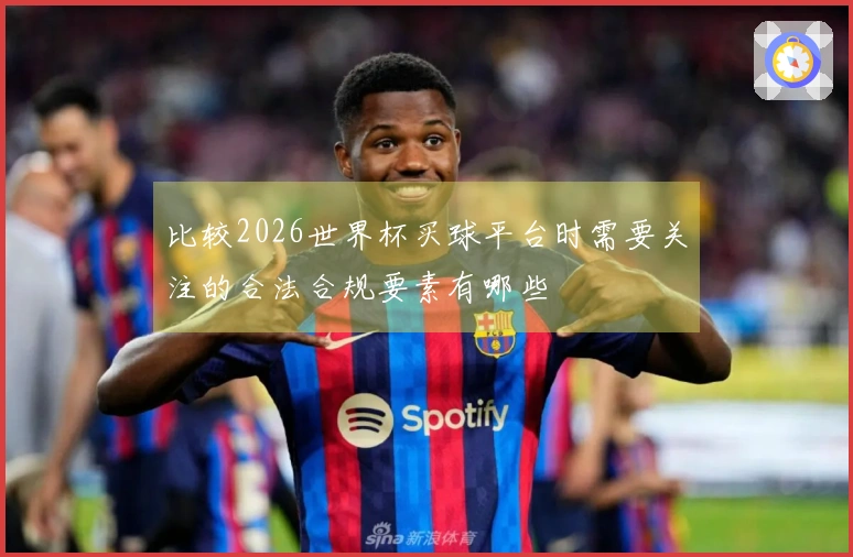 比较2026世界杯买球平台时需要关注的合法合规要素有哪些