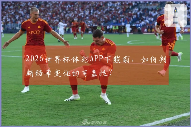 2026世界杯体彩APP下载前，如何判断赔率变化的可靠性？