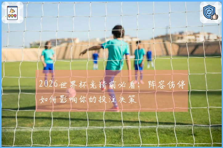 2026世界杯竞猜前必看：阵容伤停如何影响你的投注决策