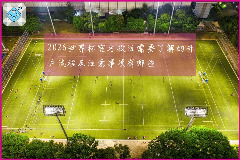 2026世界杯官方投注需要了解的开户流程及注意事项有哪些