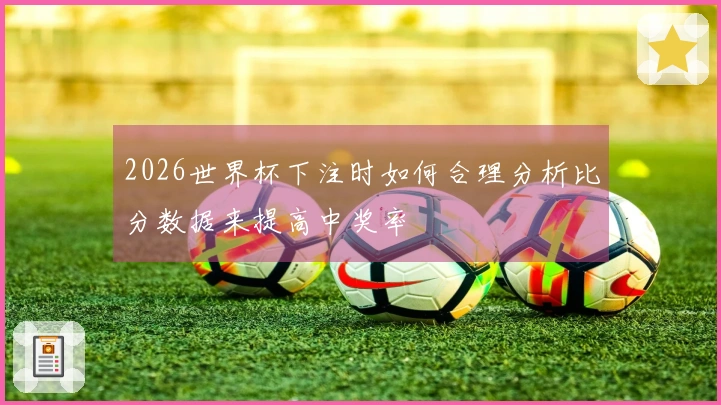 2026世界杯下注时如何合理分析比分数据来提高中奖率