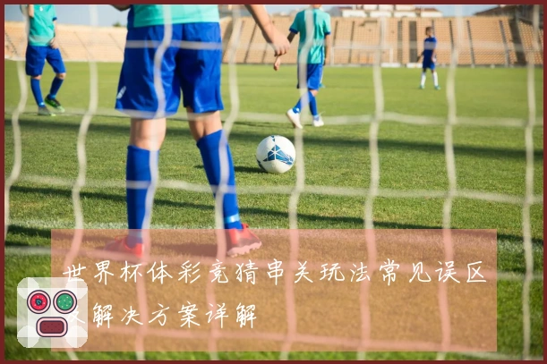 世界杯体彩竞猜串关玩法常见误区及解决方案详解