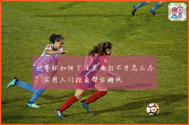 世界杯如何下注页面打不开怎么办？实用入门指南帮你避坑