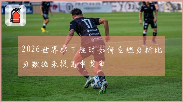 2026世界杯下注时如何合理分析比分数据来提高中奖率
